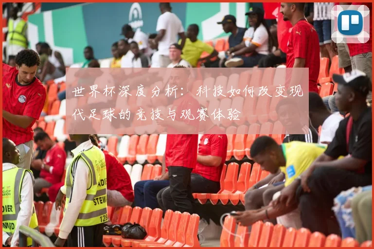世界杯深度分析：科技如何改变现代足球的竞技与观赛体验