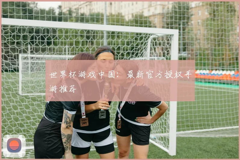 世界杯游戏中国：最新官方授权手游推荐