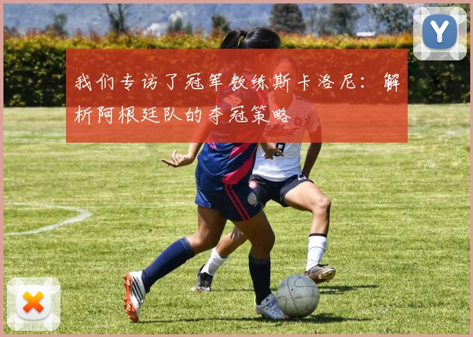 我们专访了冠军教练斯卡洛尼：解析阿根廷队的夺冠策略