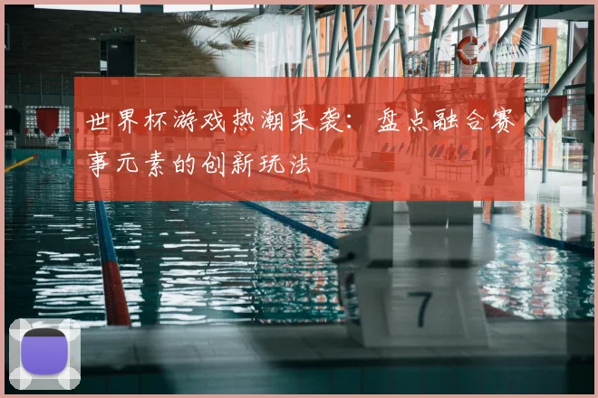 世界杯游戏热潮来袭:盘点融合赛事元素的创新玩法
