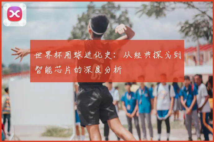 世界杯用球进化史：从经典探戈到智能芯片的深度分析