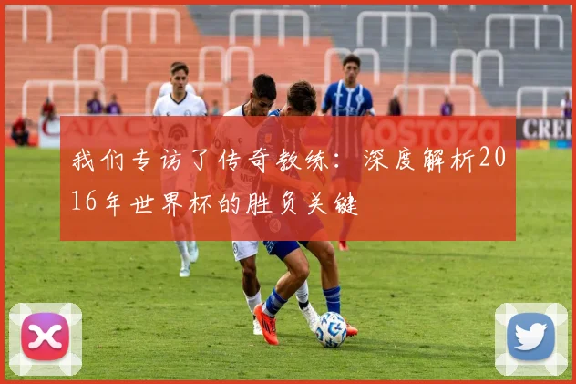 我们专访了传奇教练：深度解析2016年世界杯的胜负关键
