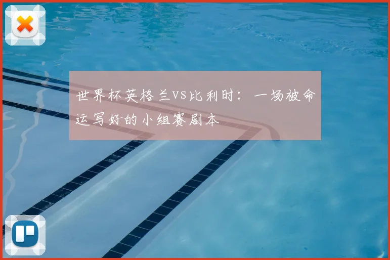 世界杯英格兰vs比利时：一场被命运写好的小组赛剧本