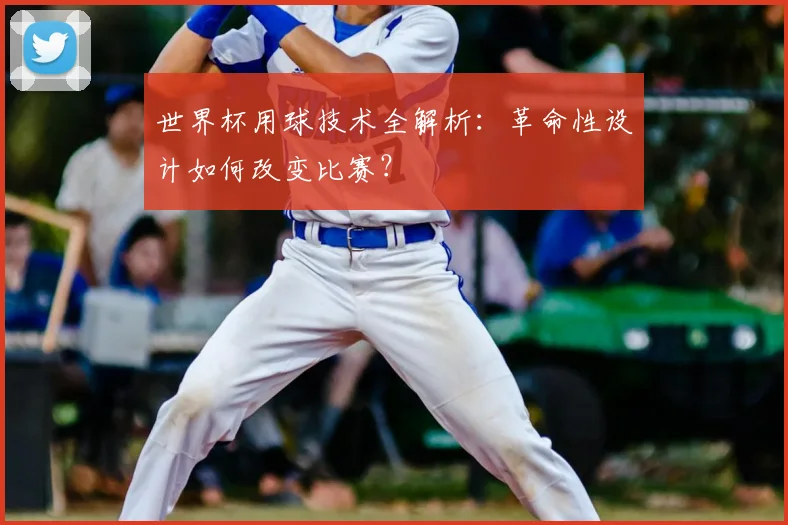 世界杯用球技术全解析：革命性设计如何改变比赛？
