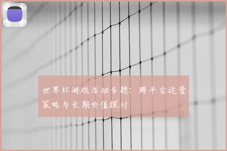 世界杯游戏活动专题：跨平台运营策略与长期价值探讨