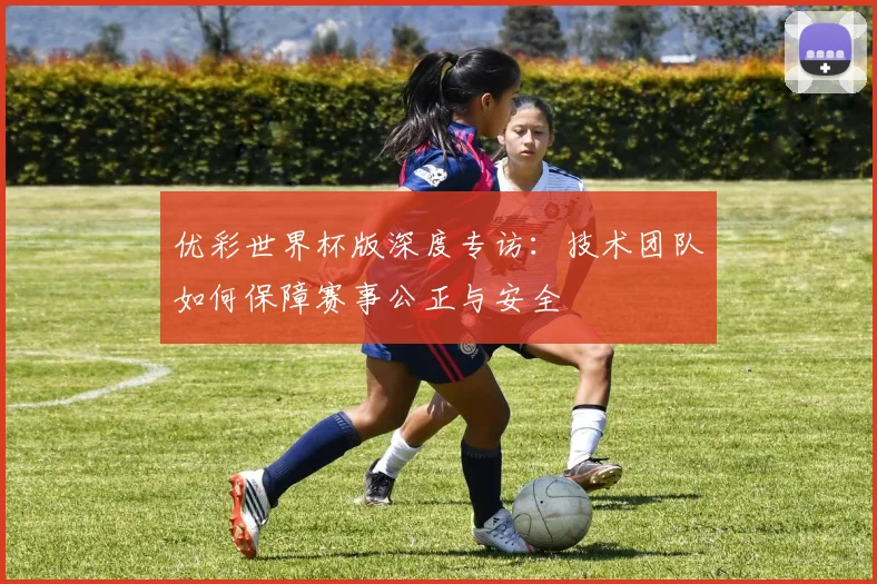 优彩世界杯版深度专访:技术团队如何保障赛事公正与安全