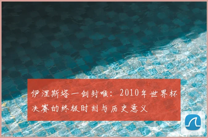 伊涅斯塔一剑封喉：2010年世界杯决赛的终极时刻与历史意义
