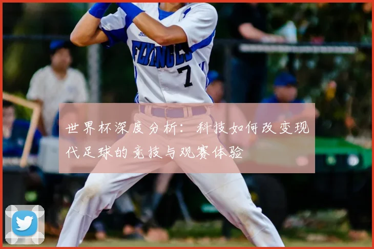 世界杯深度分析：科技如何改变现代足球的竞技与观赛体验