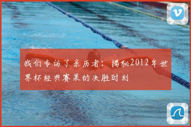 我们专访了亲历者：揭秘2012年世界杯经典赛果的决胜时刻