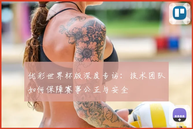 优彩世界杯版深度专访：技术团队如何保障赛事公正与安全