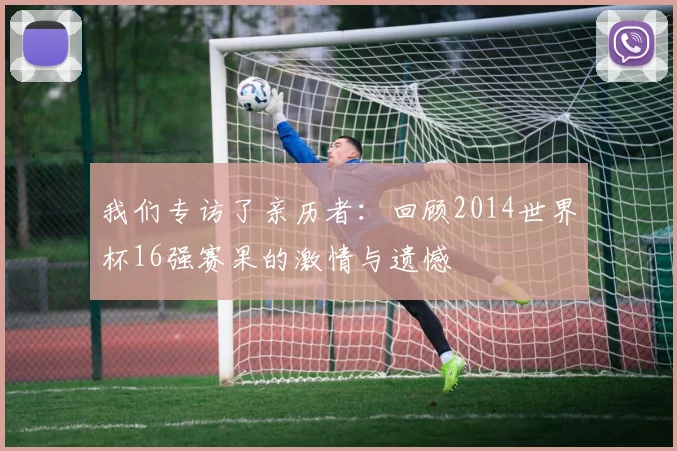 我们专访了亲历者：回顾2014世界杯16强赛果的激情与遗憾