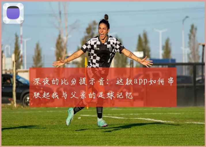 深夜的比分提示音：这款app如何串联起我与父亲的足球记忆