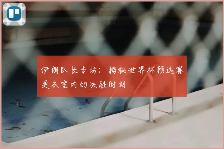 伊朗队长专访：揭秘世界杯预选赛更衣室内的决胜时刻