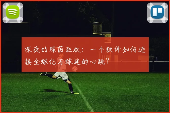 深夜的绿茵狂欢：一个软件如何连接全球亿万球迷的心跳？
