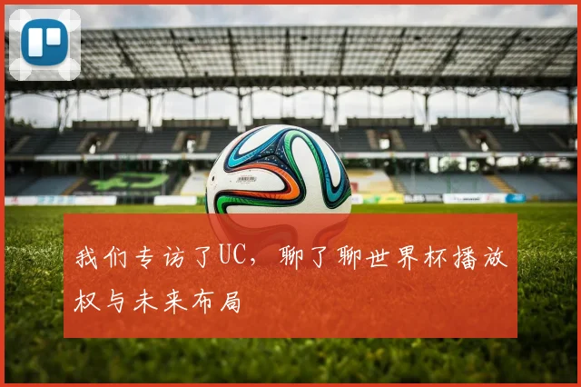 我们专访了UC，聊了聊世界杯播放权与未来布局