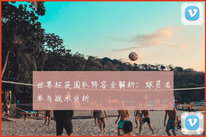 世界杯英国队阵容全解析：球员名单与战术分析