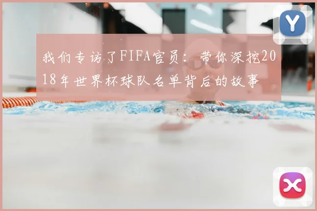 我们专访了FIFA官员：带你深挖2018年世界杯球队名单背后的故事