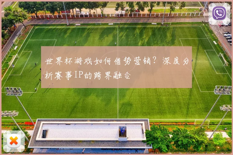世界杯游戏如何借势营销？深度分析赛事IP的跨界融合
