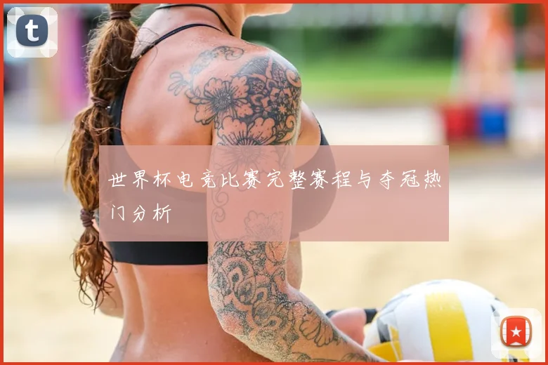 世界杯电竞比赛完整赛程与夺冠热门分析