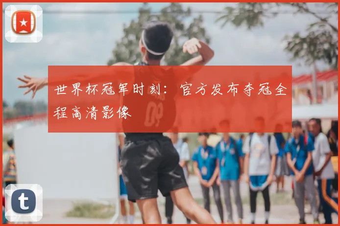 世界杯冠军时刻:官方发布夺冠全程高清影像
