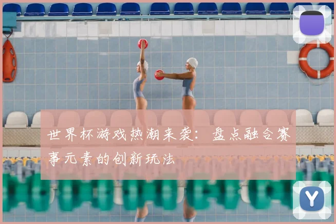 世界杯游戏热潮来袭：盘点融合赛事元素的创新玩法