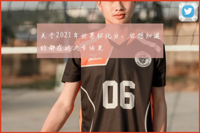 关于2021年世界杯比分,你想知道的都在这次专访里