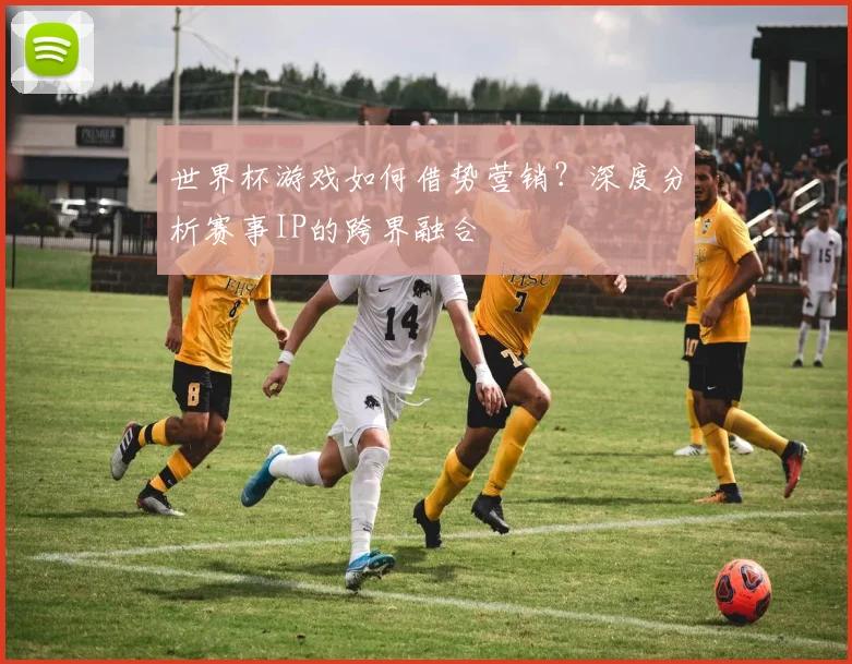 世界杯游戏如何借势营销?深度分析赛事IP的跨界融合