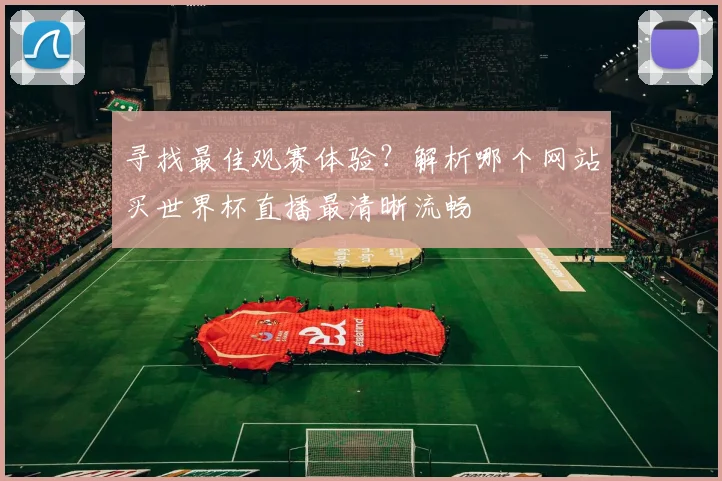 寻找最佳观赛体验？解析哪个网站买世界杯直播最清晰流畅