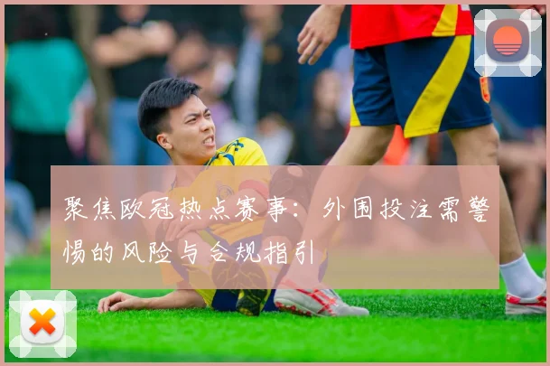 聚焦欧冠热点赛事：外围投注需警惕的风险与合规指引