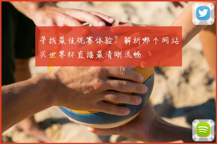 寻找最佳观赛体验？解析哪个网站买世界杯直播最清晰流畅