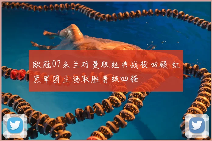 欧冠07米兰对曼联经典战役回顾 红黑军团主场取胜晋级四强