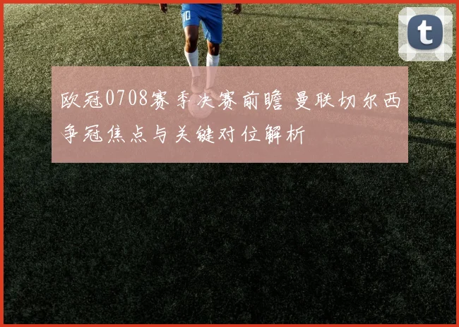 欧冠0708赛季决赛前瞻 曼联切尔西争冠焦点与关键对位解析