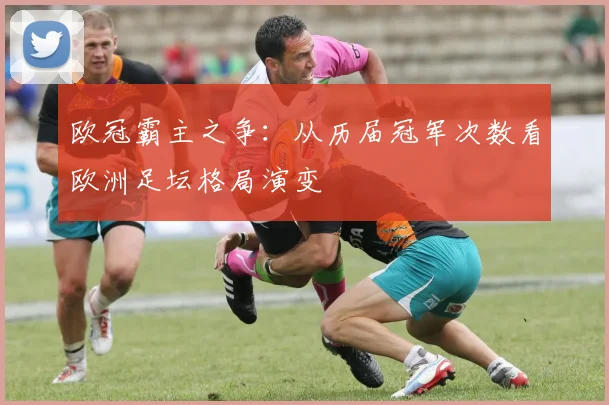 欧冠霸主之争：从历届冠军次数看欧洲足坛格局演变