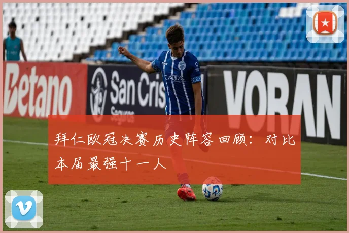 拜仁欧冠决赛历史阵容回顾：对比本届最强十一人