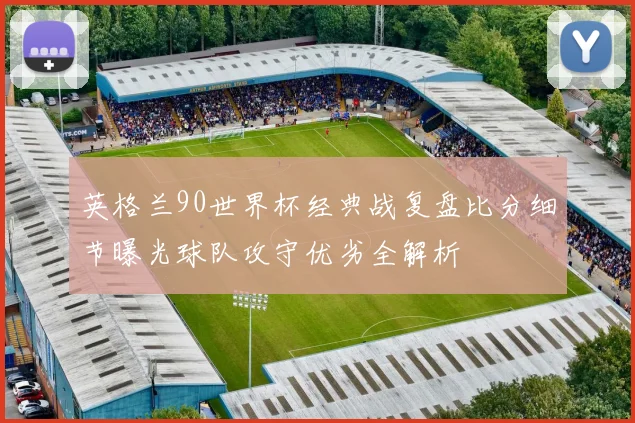 英格兰90世界杯经典战复盘比分细节曝光球队攻守优劣全解析