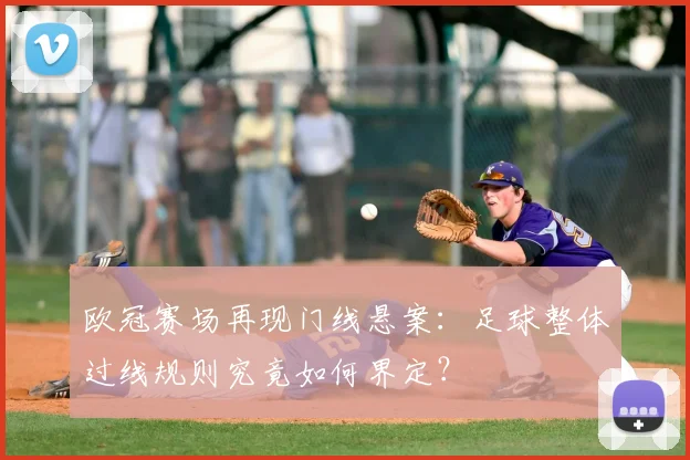 欧冠赛场再现门线悬案：足球整体过线规则究竟如何界定？