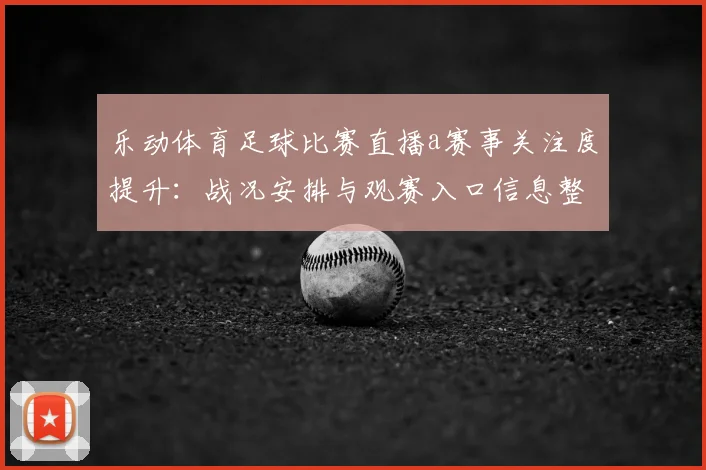 乐动体育足球比赛直播a赛事关注度提升：战况安排与观赛入口信息整理