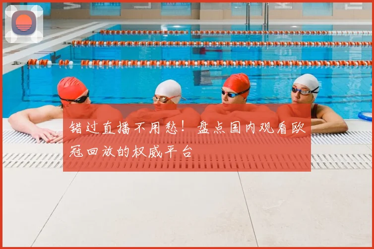 错过直播不用愁！盘点国内观看欧冠回放的权威平台