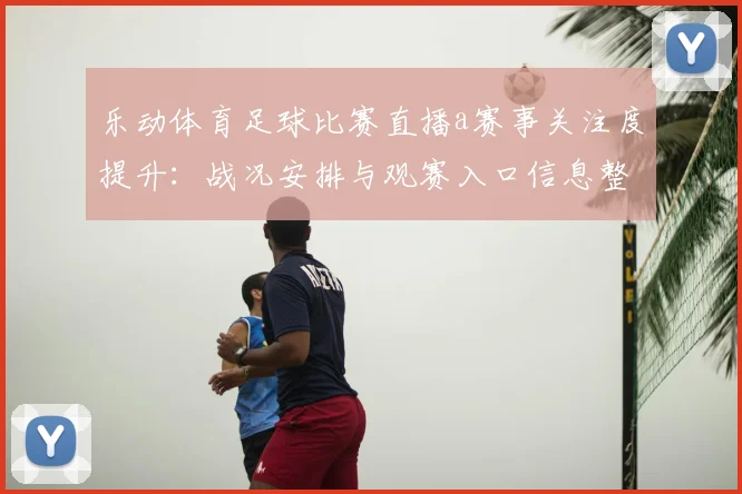 乐动体育足球比赛直播a赛事关注度提升：战况安排与观赛入口信息整理