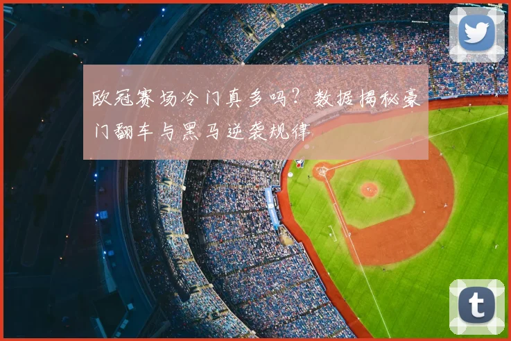 欧冠赛场冷门真多吗？数据揭秘豪门翻车与黑马逆袭规律