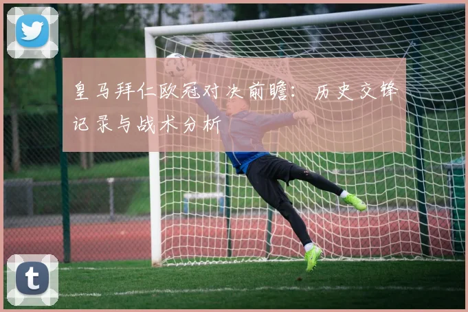 皇马拜仁欧冠对决前瞻：历史交锋记录与战术分析