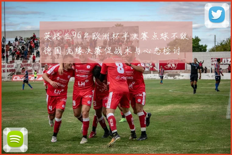 英格兰96年欧洲杯半决赛点球不敌德国 无缘决赛促战术与心态检讨