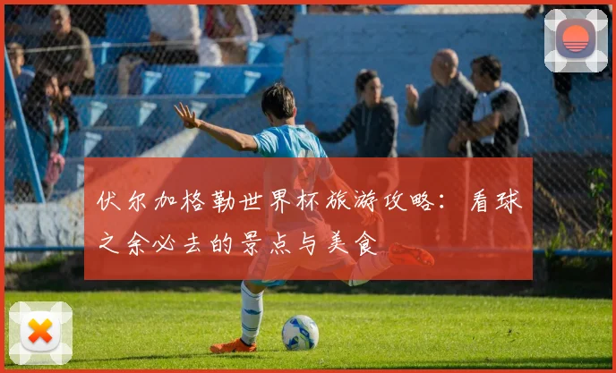 伏尔加格勒世界杯旅游攻略：看球之余必去的景点与美食