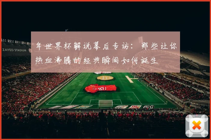 年世界杯解说幕后专访：那些让你热血沸腾的经典瞬间如何诞生