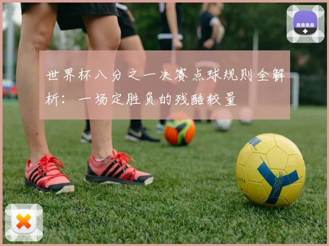 世界杯八分之一决赛点球规则全解析：一场定胜负的残酷较量
